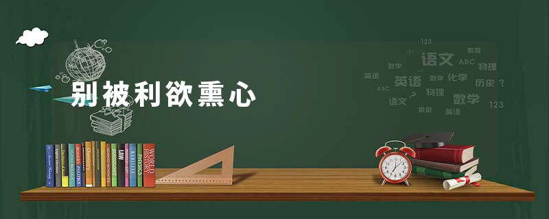 别被利欲熏心