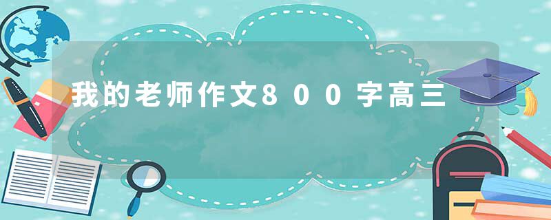 我的老师作文800字高三