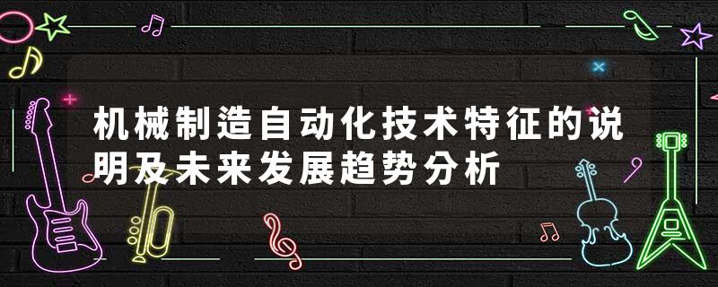 机械制造自动化技术特征的说明及未来发展趋势分析