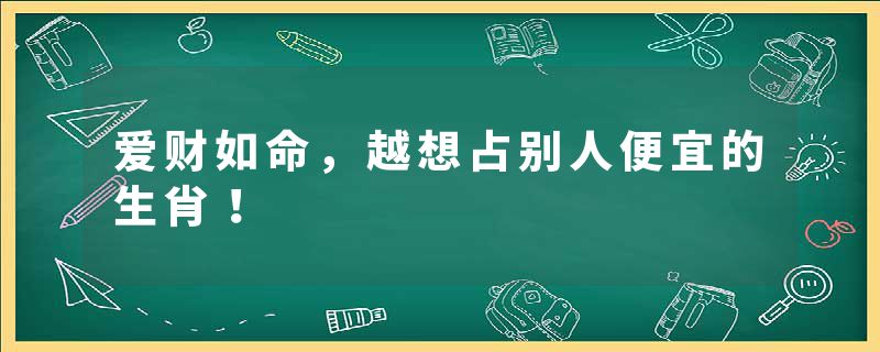 爱财如命，越想占别人便宜的生肖！