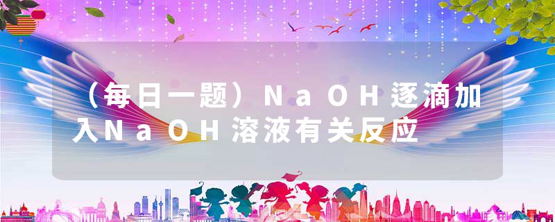 （每日一题）NaOH逐滴加入NaOH溶液有关反应