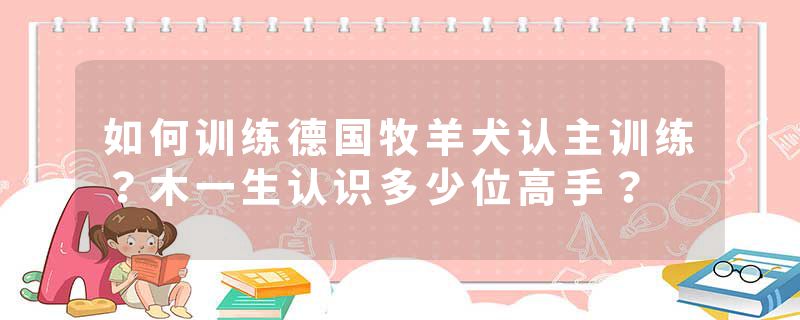 如何训练德国牧羊犬认主训练？木一生认识多少位高手？