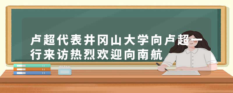 卢超代表井冈山大学向卢超一行来访热烈欢迎向南航