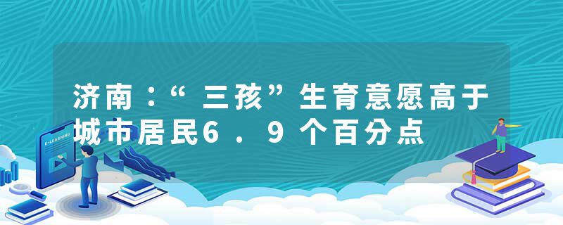 济南：“三孩”生育意愿高于城市居民6.9个百分点