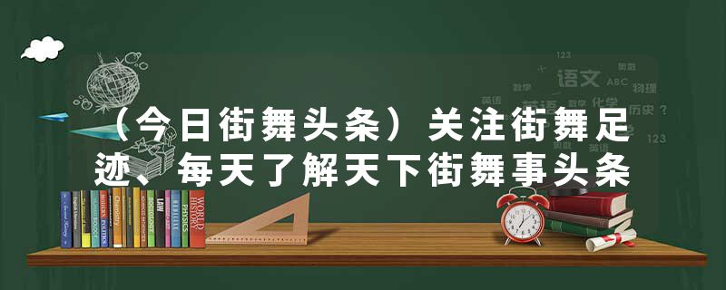 （今日街舞头条）关注街舞足迹、每天了解天下街舞事头条