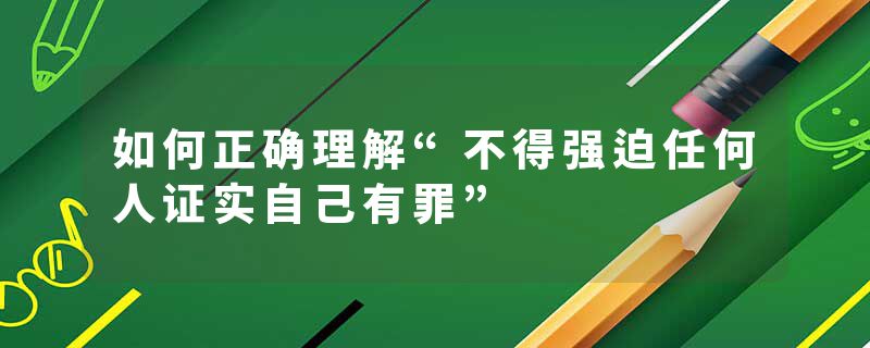 如何正确理解“不得强迫任何人证实自己有罪”