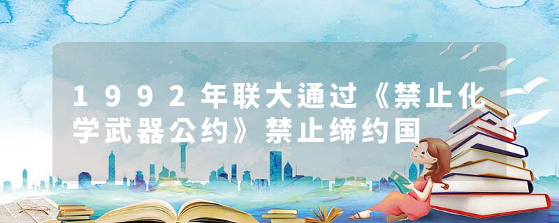 1992年联大通过《禁止化学武器公约》禁止缔约国