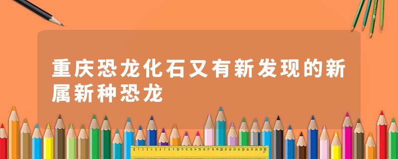 重庆恐龙化石又有新发现的新属新种恐龙