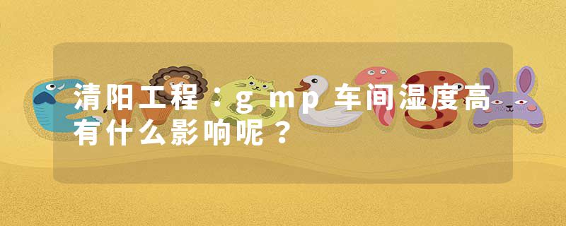 清阳工程：gmp车间湿度高有什么影响呢？