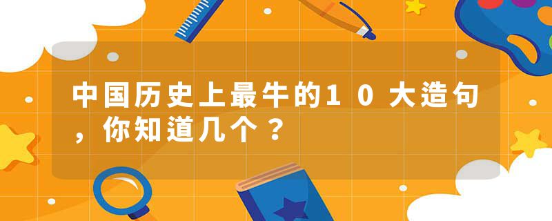 中国历史上最牛的10大造句，你知道几个？