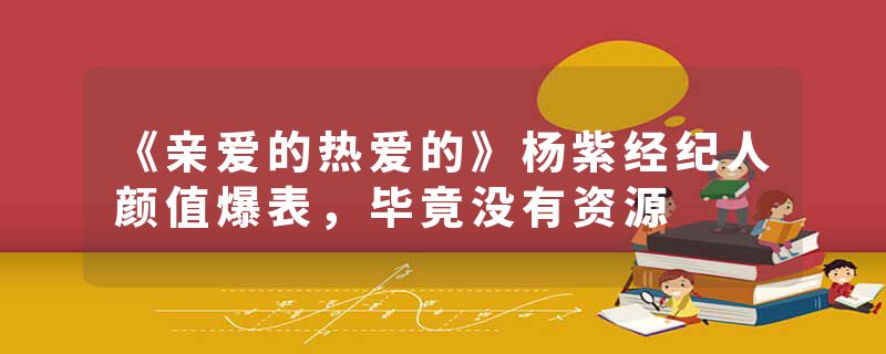 《亲爱的热爱的》杨紫经纪人颜值爆表，毕竟没有资源