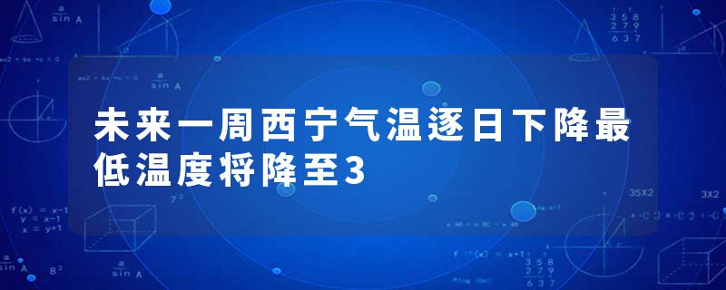 未来一周西宁气温逐日下降最低温度将降至3