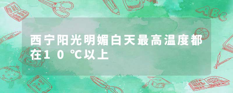 西宁阳光明媚白天最高温度都在10℃以上