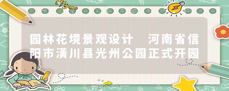 园林花境景观设计 河南省信阳市潢川县光州公园正式开园