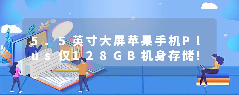 5.5英寸大屏苹果手机Plus仅128GB机身存储!