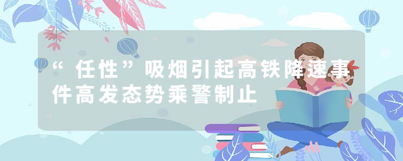 “任性”吸烟引起高铁降速事件高发态势乘警制止