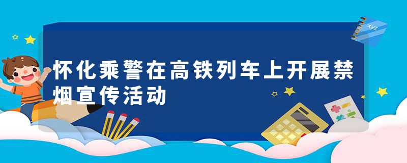 怀化乘警在高铁列车上开展禁烟宣传活动