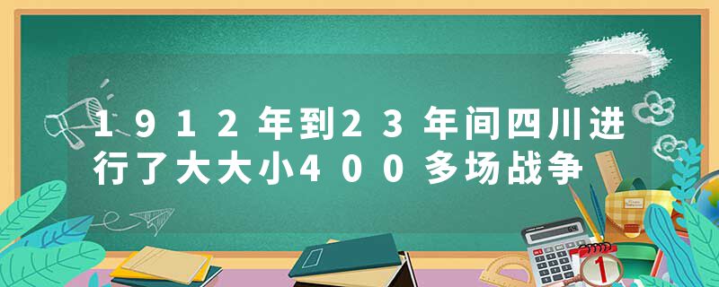 1912年到23年间四川进行了大大小400多场战争