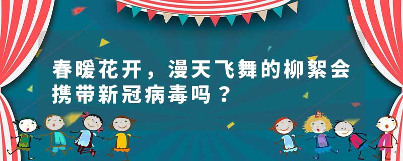 春暖花开，漫天飞舞的柳絮会携带新冠病毒吗？