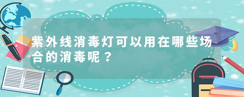 紫外线消毒灯可以用在哪些场合的消毒呢？