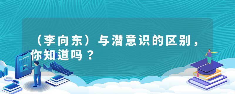 （李向东）与潜意识的区别，你知道吗？