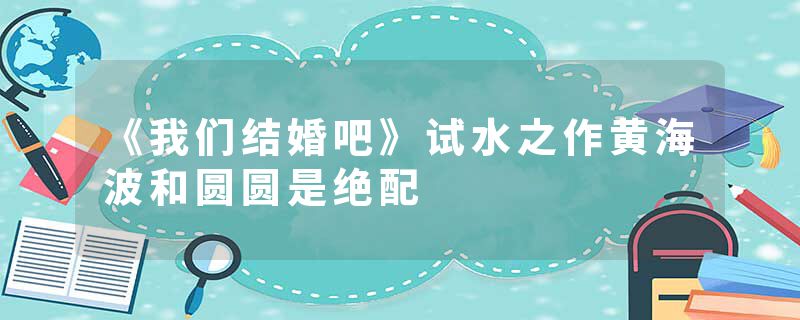 《我们结婚吧》试水之作黄海波和圆圆是绝配