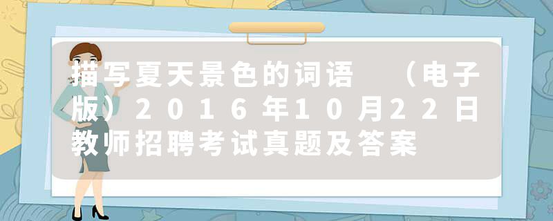 描写夏天景色的词语 （电子版）2016年10月22日教师招聘考试真题及答案