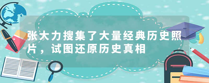 张大力搜集了大量经典历史照片，试图还原历史真相