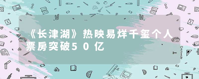 《长津湖》热映易烊千玺个人票房突破50亿