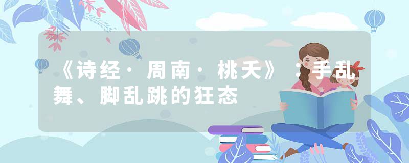 《诗经·周南·桃夭》：手乱舞、脚乱跳的狂态