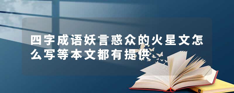 四字成语妖言惑众的火星文怎么写等本文都有提供