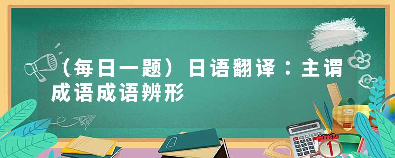 （每日一题）日语翻译：主谓成语成语辨形