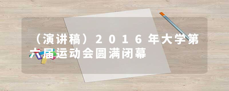 （演讲稿）2016年大学第六届运动会圆满闭幕