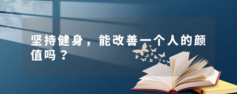 坚持健身，能改善一个人的颜值吗？