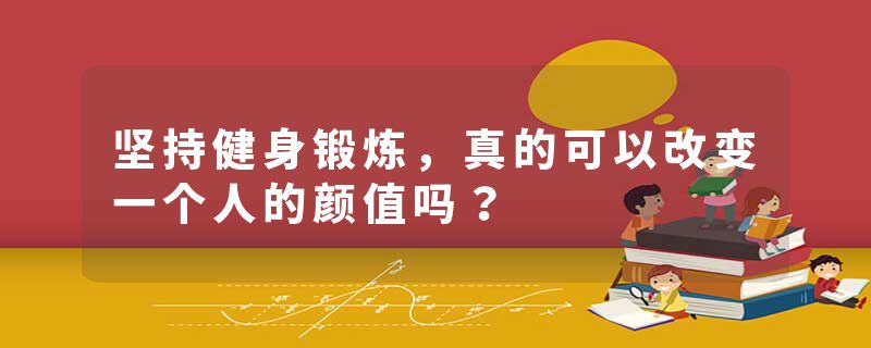 坚持健身锻炼，真的可以改变一个人的颜值吗？