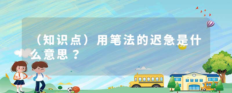 （知识点）用笔法的迟急是什么意思？