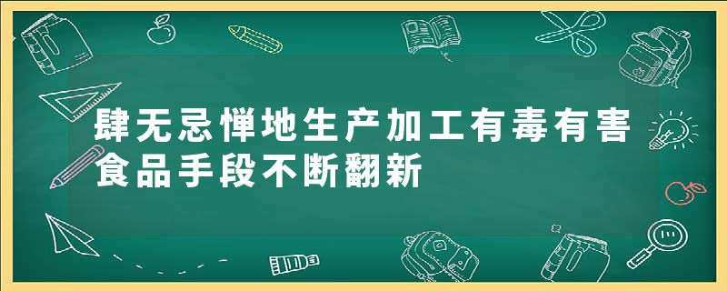 肆无忌惮地生产加工有毒有害食品手段不断翻新