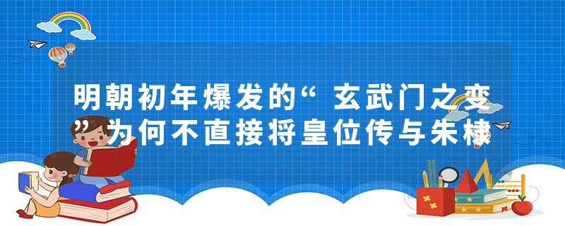 明朝初年爆发的“玄武门之变”为何不直接将皇位传与朱棣