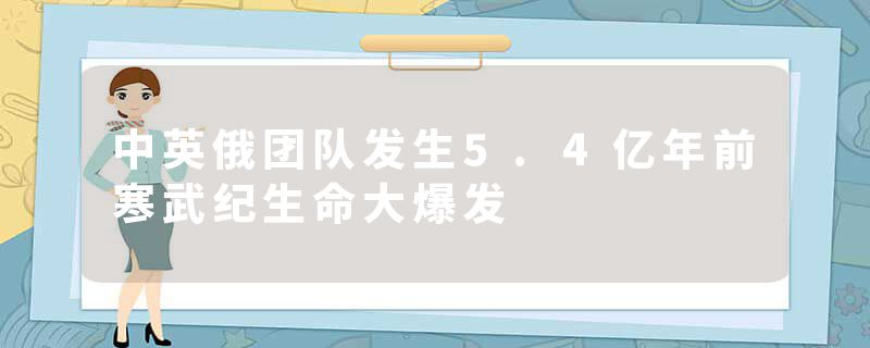 中英俄团队发生5.4亿年前寒武纪生命大爆发