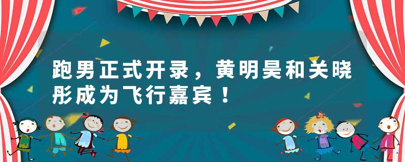 跑男正式开录，黄明昊和关晓彤成为飞行嘉宾！