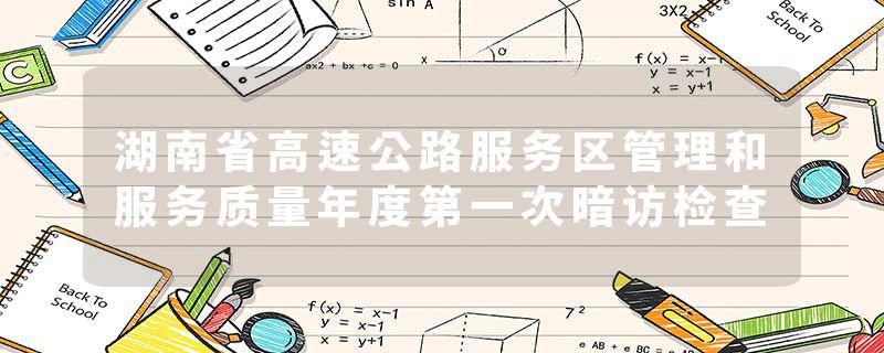 湖南省高速公路服务区管理和服务质量年度第一次暗访检查