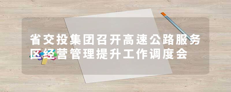 省交投集团召开高速公路服务区经营管理提升工作调度会