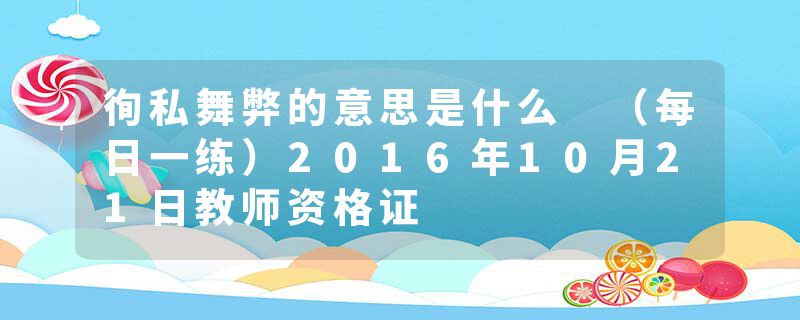 徇私舞弊的意思是什么 （每日一练）2016年10月21日教师资格证