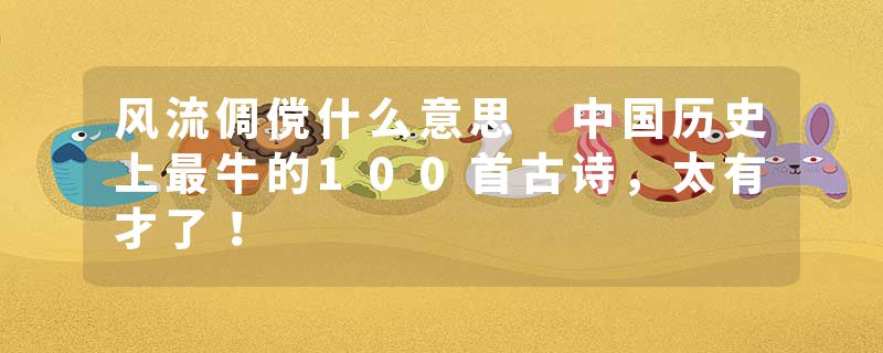 风流倜傥什么意思 中国历史上最牛的100首古诗，太有才了！