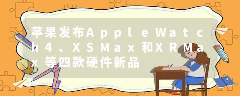 苹果发布AppleWatch4、XSMax和XRMax等四款硬件新品