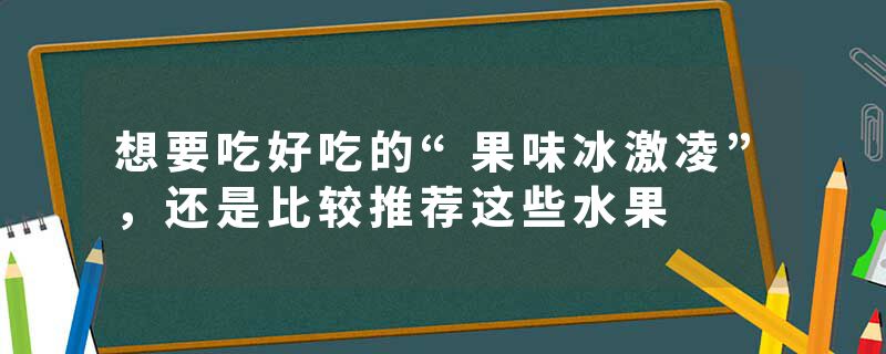 想要吃好吃的“果味冰激凌”，还是比较推荐这些水果