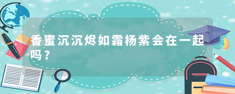 香蜜沉沉烬如霜杨紫会在一起吗?