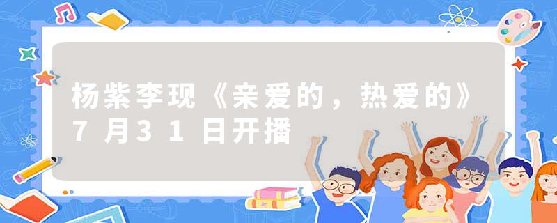 杨紫李现《亲爱的，热爱的》7月31日开播