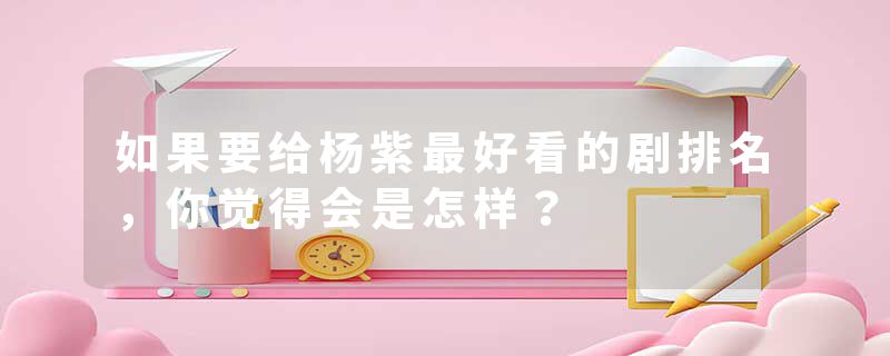 如果要给杨紫最好看的剧排名，你觉得会是怎样？