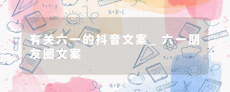 有关六一的抖音文案_六一朋友圈文案